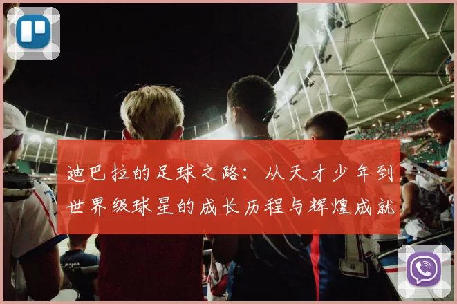 迪巴拉的足球之路：从天才少年到世界级球星的成长历程与辉煌成就