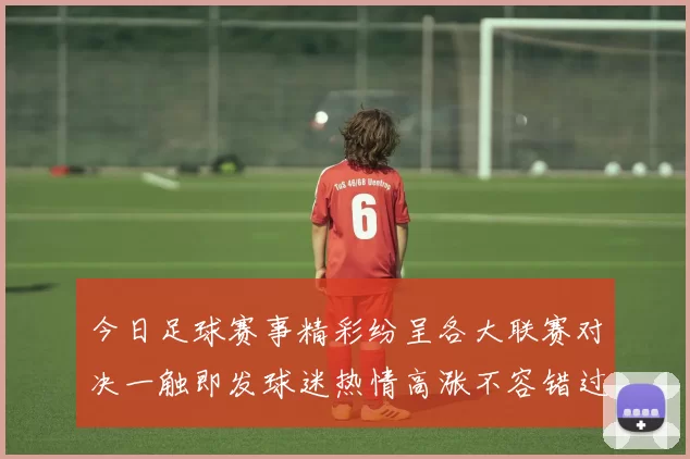 今日足球赛事精彩纷呈各大联赛对决一触即发球迷热情高涨不容错过