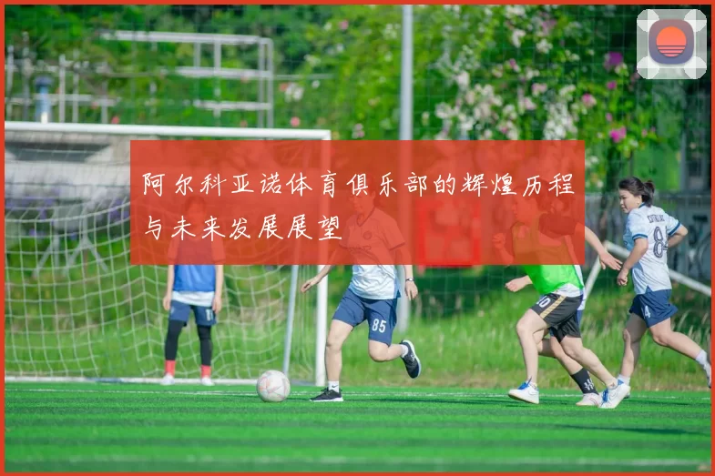 阿尔科亚诺体育俱乐部的辉煌历程与未来发展展望