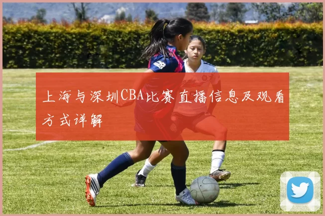 上海与深圳CBA比赛直播信息及观看方式详解