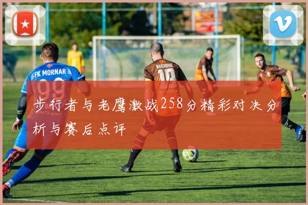 步行者与老鹰激战258分精彩对决分析与赛后点评