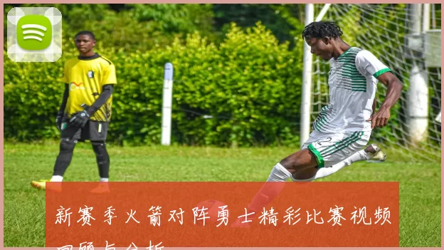 新赛季火箭对阵勇士精彩比赛视频回顾与分析