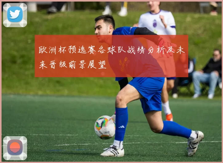 欧洲杯预选赛各球队战绩分析及未来晋级前景展望