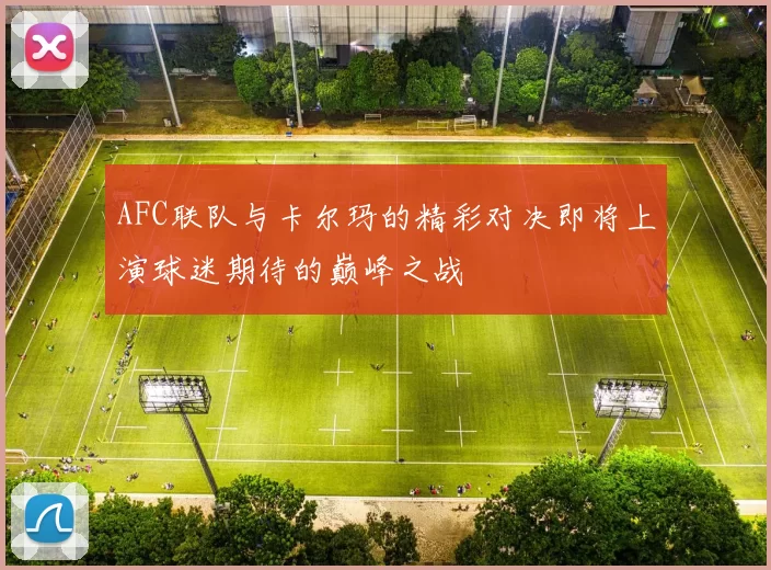 AFC联队与卡尔玛的精彩对决即将上演球迷期待的巅峰之战