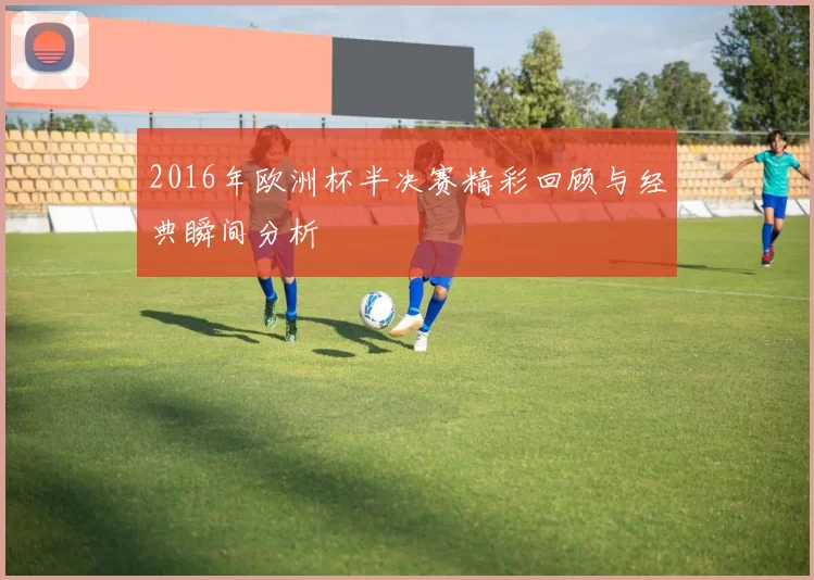 2016年欧洲杯半决赛精彩回顾与经典瞬间分析