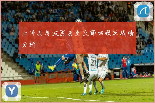 土耳其与波黑历史交锋回顾及战绩分析