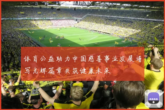 体育公益助力中国慈善事业发展谱写光辉篇章共筑健康未来