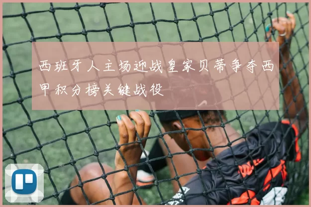 西班牙人主场迎战皇家贝蒂争夺西甲积分榜关键战役