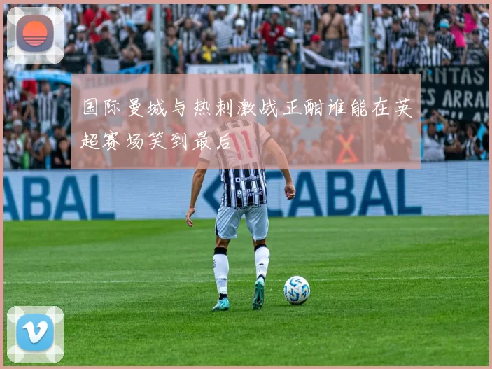 国际曼城与热刺激战正酣谁能在英超赛场笑到最后