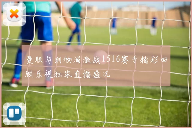 曼联与利物浦激战1516赛季精彩回顾乐视独家直播盛况