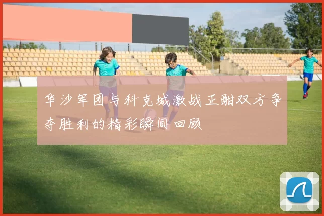 华沙军团与科克城激战正酣双方争夺胜利的精彩瞬间回顾