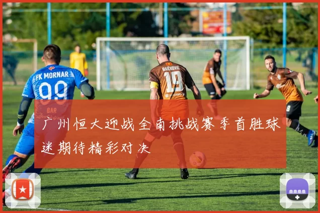 广州恒大迎战全南挑战赛季首胜球迷期待精彩对决
